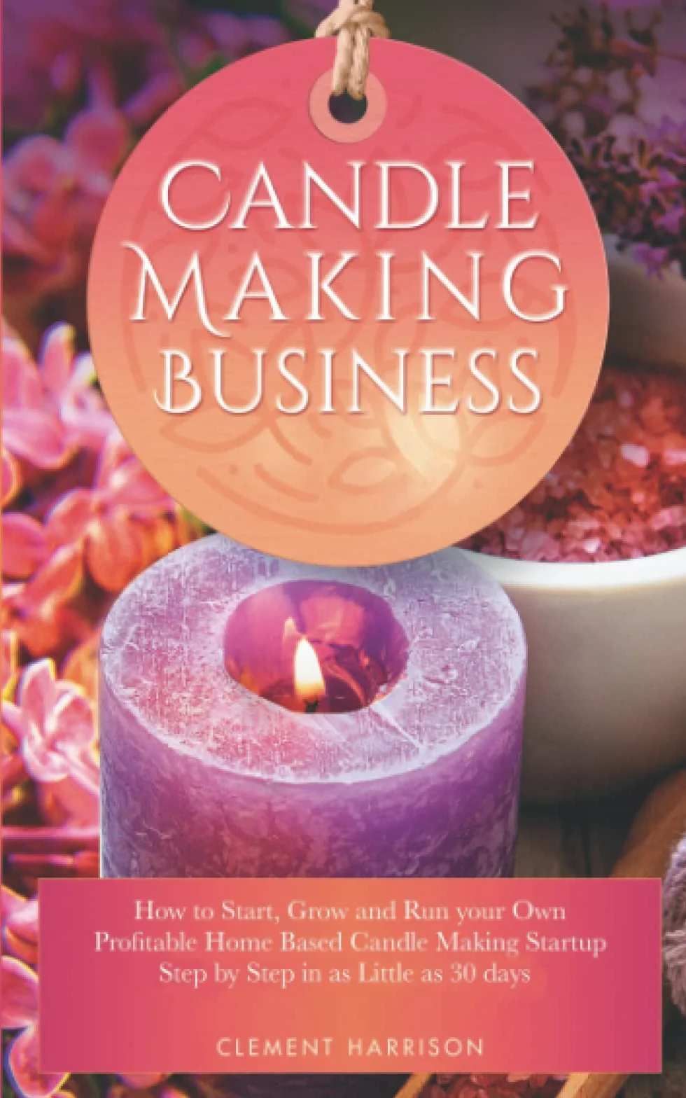 Candle Making Business: How to Start, Grow and Run Your Own Profitable Home Based Candle Making Startup Step by Step in as Little as 30 Days: How to ... 30 Days With the Most Up-To-Date Information