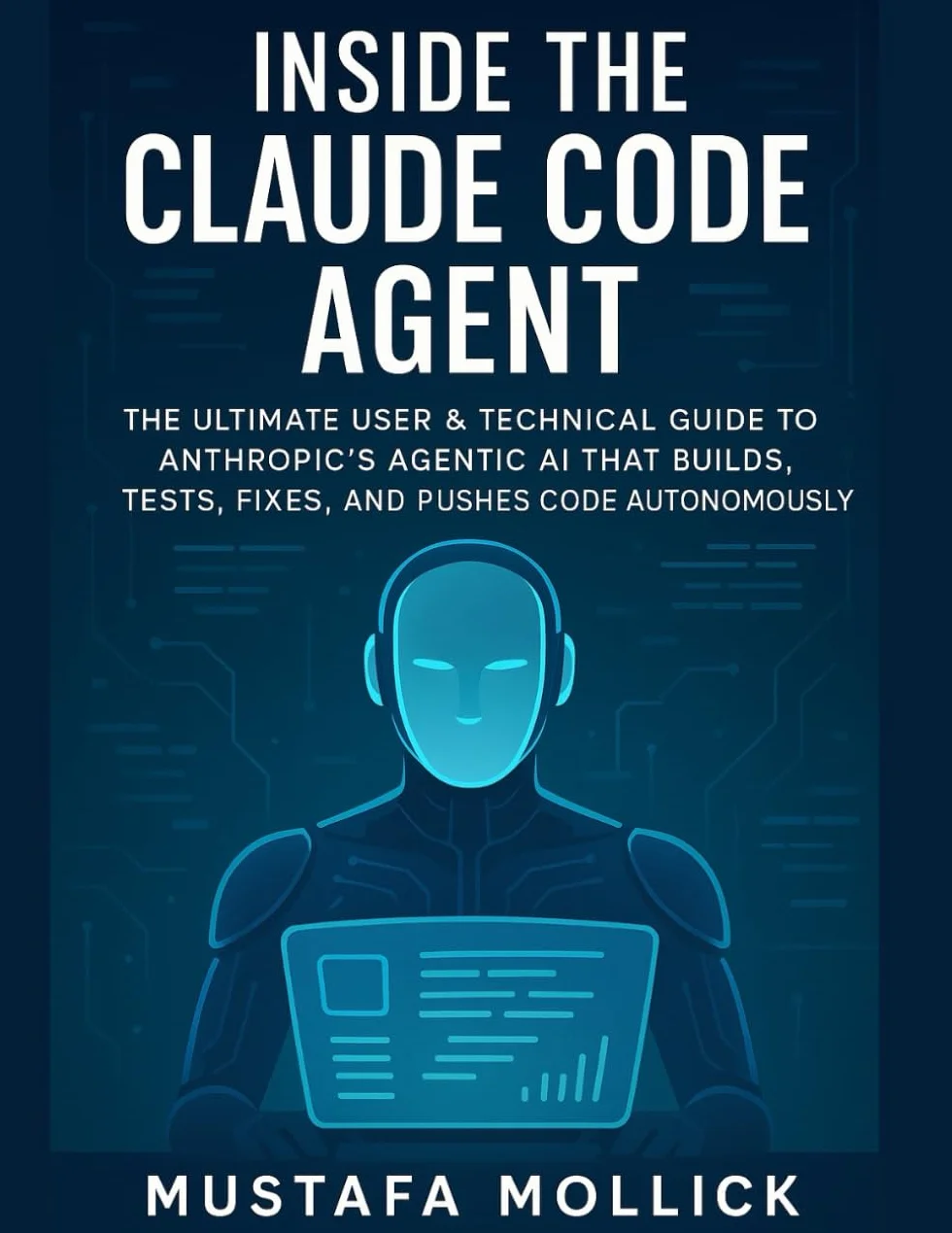 INSIDE THE CLAUDE CODE AGENT: The Ultimate User & Technical Guide to Anthropic’s Agentic AI That Builds, Tests, Fixes, and Pushes Code Autonomously