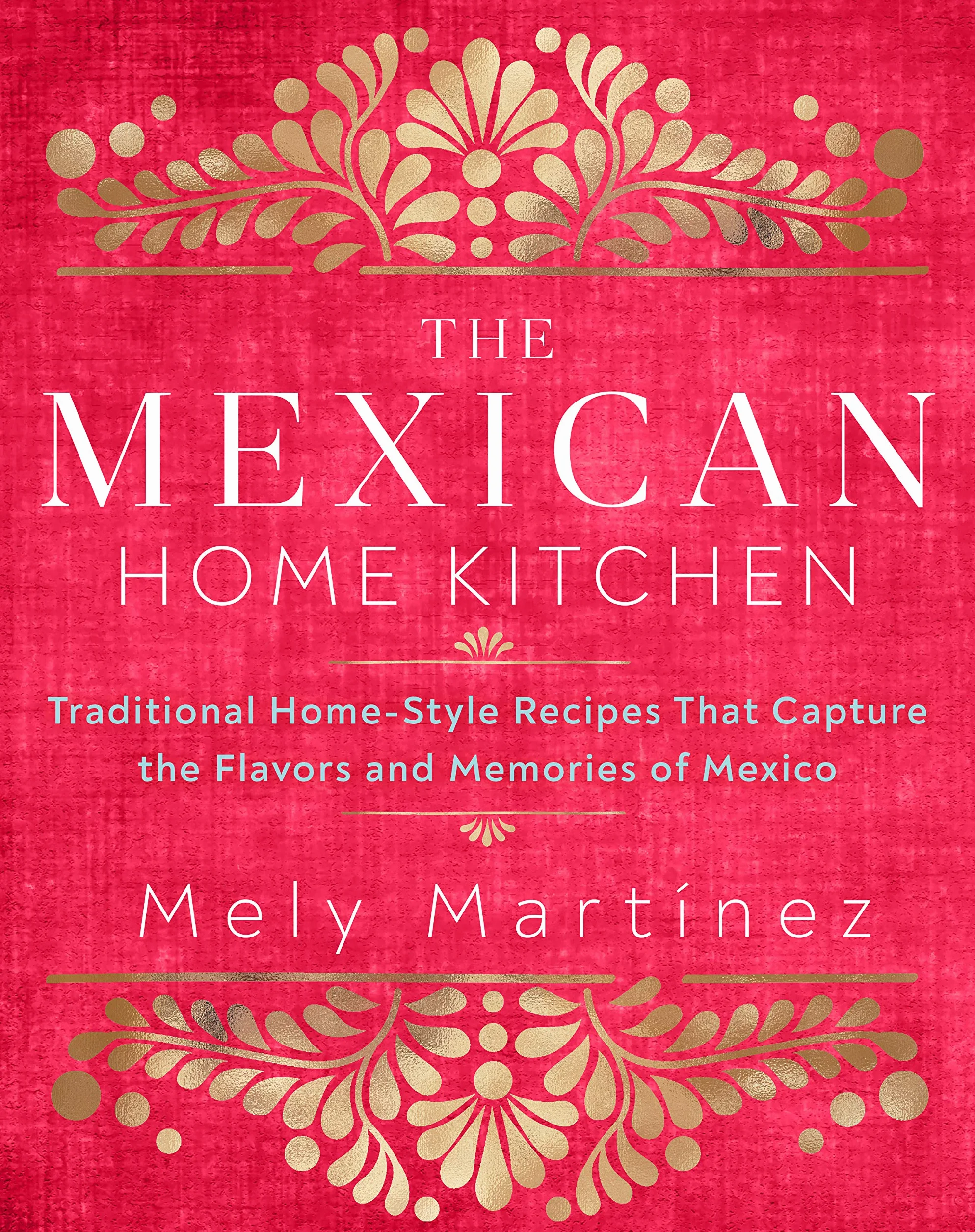 The Mexican Home Kitchen: Traditional Home-Style Recipes That Capture the Flavors and Memories of Mexico