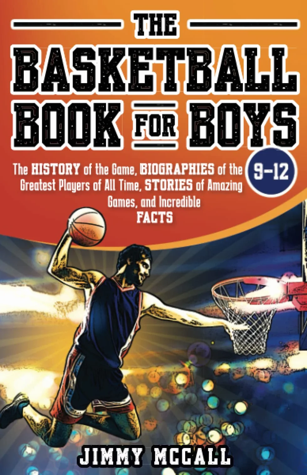 The Basketball Book for Boys 9-12: The History of the Game, Biographies of the Greatest Players of All Time, Stories of Amazing Games, and Incredible Facts