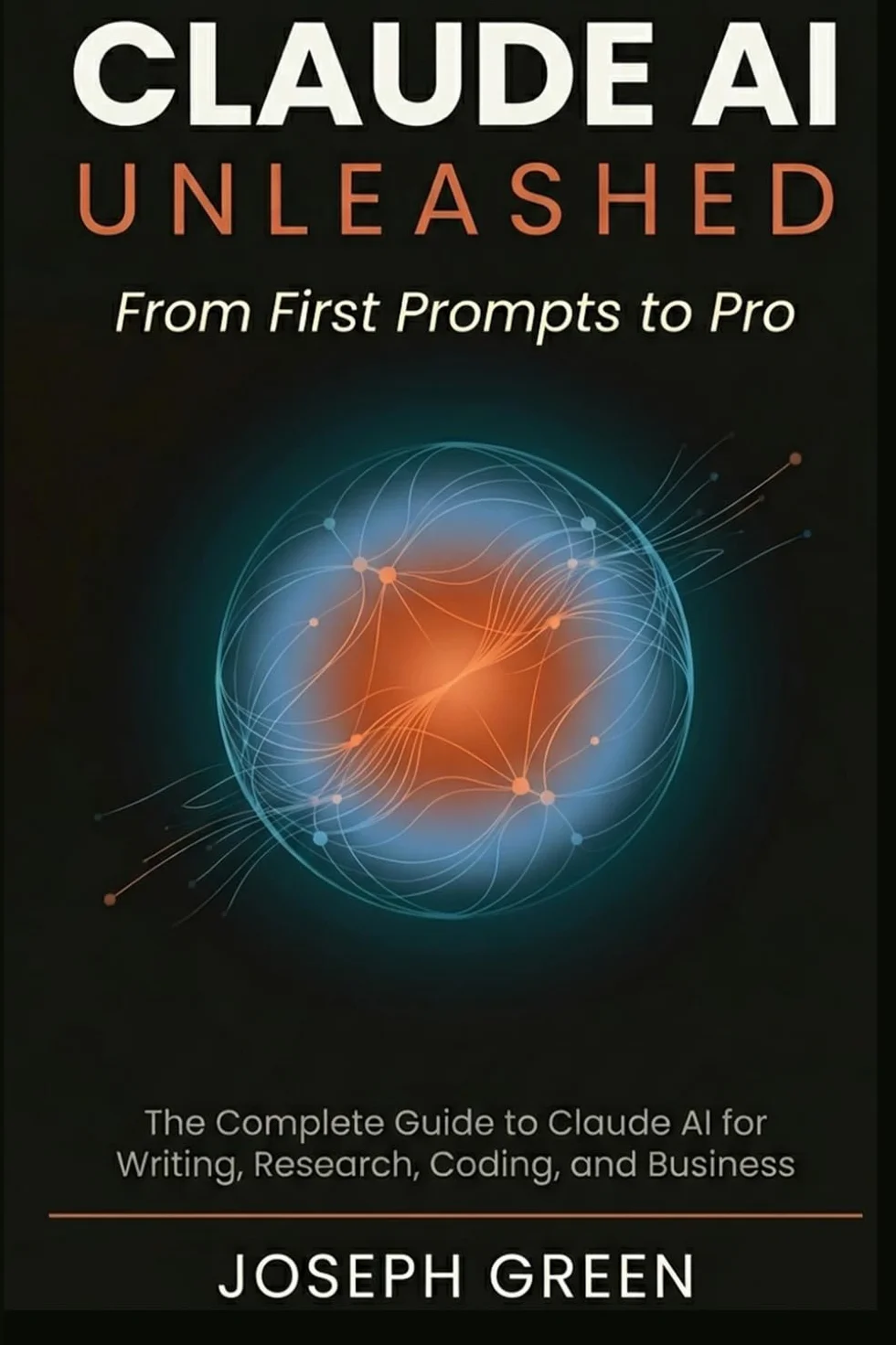 CLAUDE AI UNLEASHED From First Prompts to Pro: The Complete Guide to Claude AI for Writing, Research, Coding, and Business