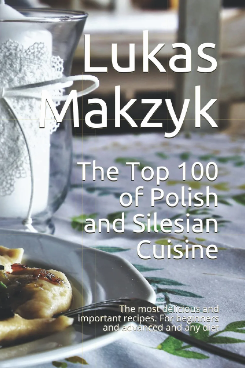 The Top 100 of Polish and Silesian Cuisine: The most delicious and important recipes. For beginners and advanced and any diet