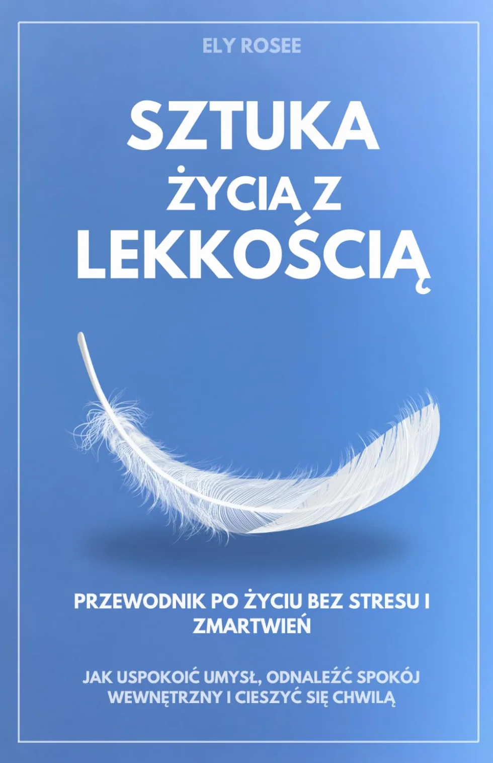 Sztuka Życia z Lekkością: Przewodnik po Życiu Bez Stresu i Zmartwień - Jak Uspokoić Umysł, Odnaleźć Spokój Wewnętrzny i Cieszyć się Chwilą: Przewodnik ... i Cieszyc się Chwilą