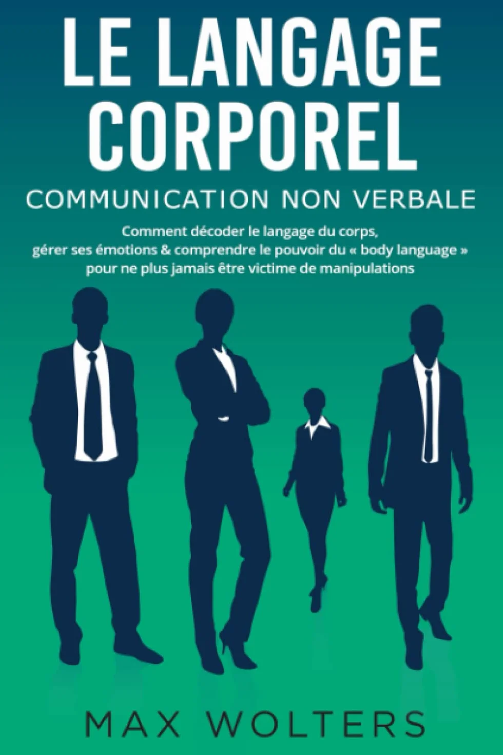LE LANGAGE CORPOREL – Communication non verbale: Comment décoder le langage du corps, gérer ses émotions & comprendre le pouvoir du « body language » pour ne plus jamais être victime de manipulations