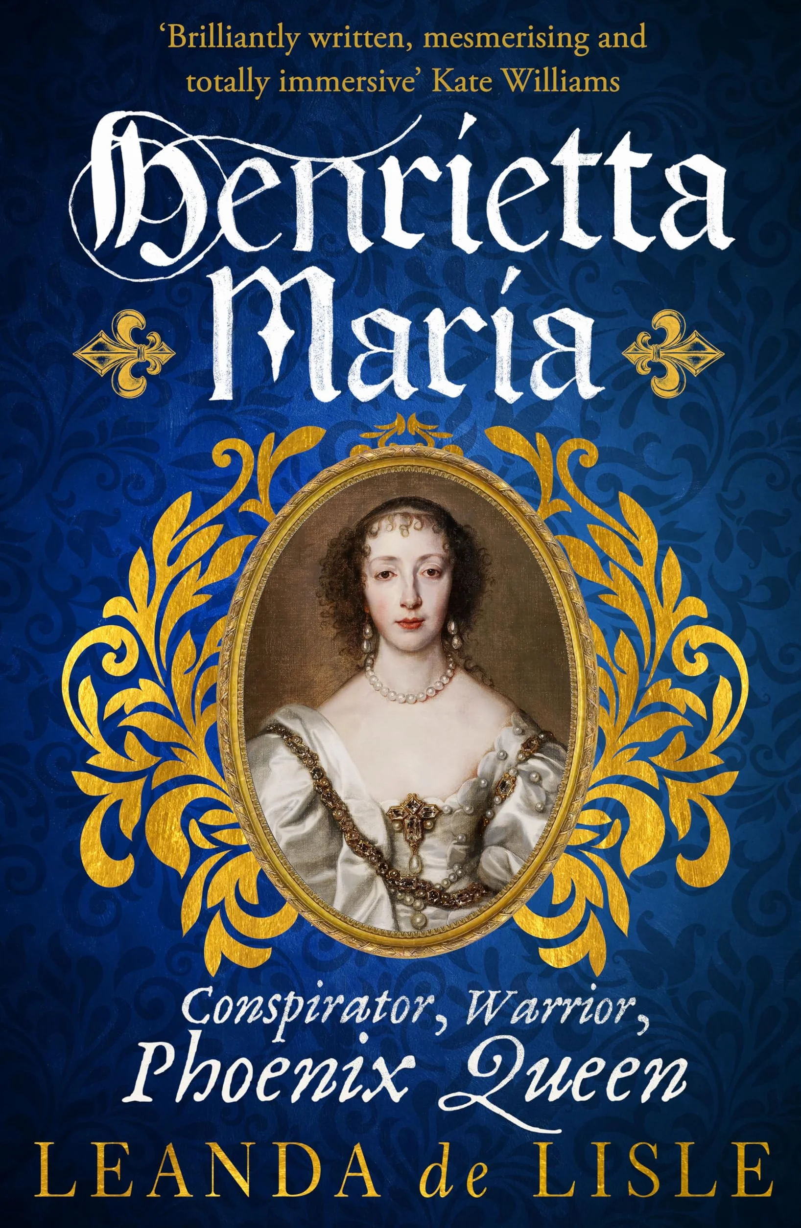 Henrietta Maria: Conspirator, Warrior, and Phoenix Queen – the true story of Charles I’s wife