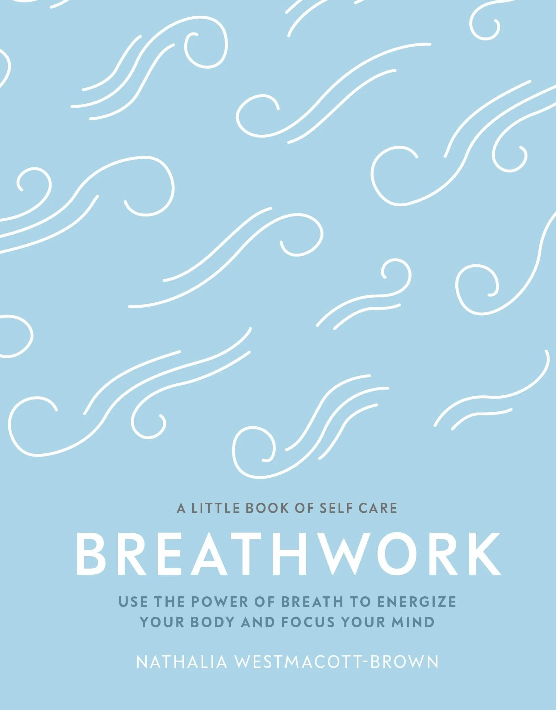 Breathwork: Use The Power Of Breath To Energise Your Body And Focus Your Mind (A Little Book of Self Care)