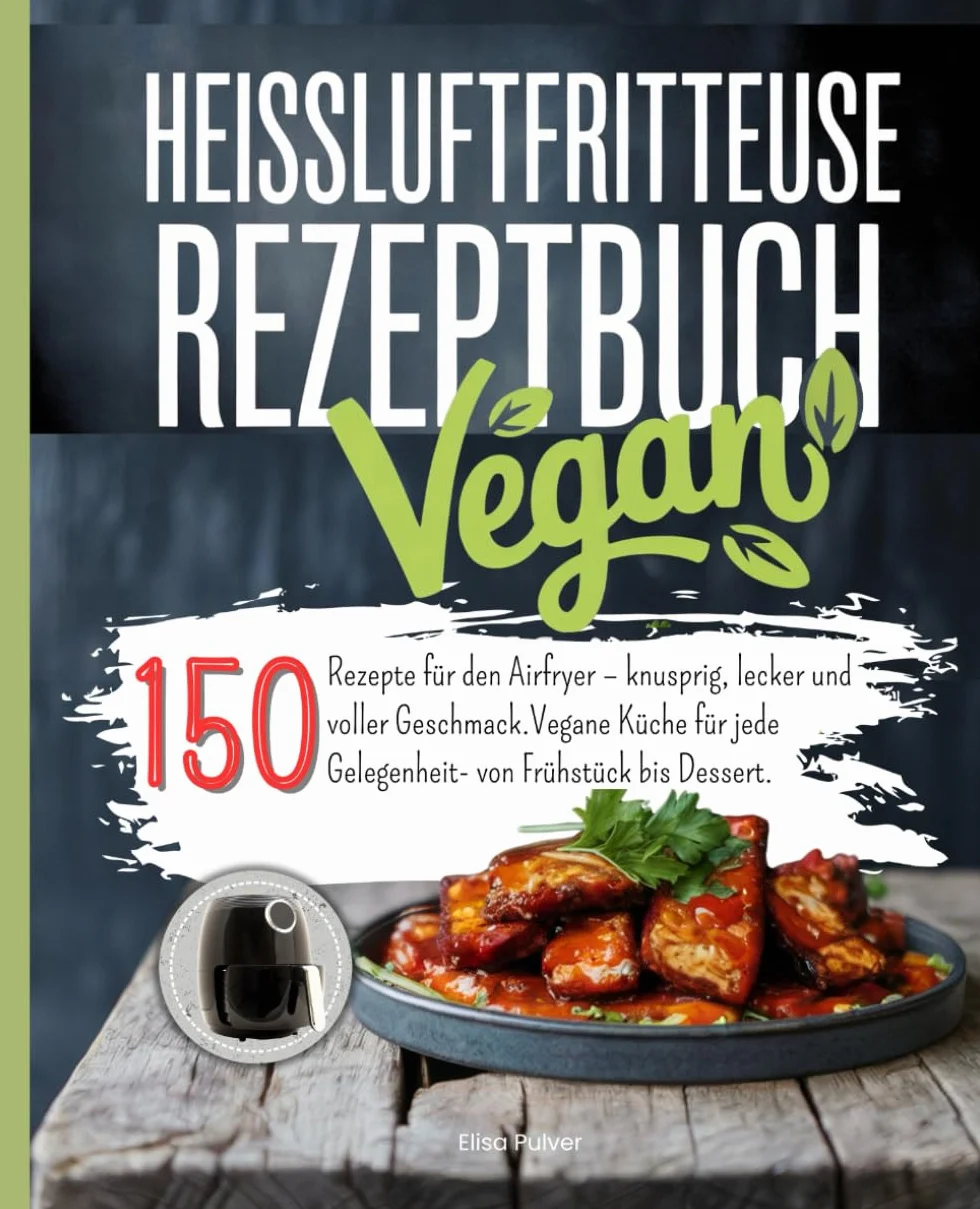 Heißluftfritteuse Rezeptbuch Vegan: 150 Rezepte für den Airfryer – knusprig, lecker und voller Geschmack. Vegane Küche für jede Gelegenheit- von Frühstück bis Dessert.