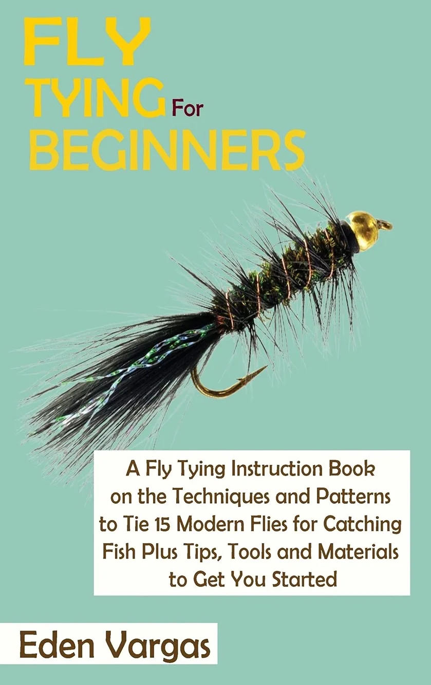 Fly Tying for Beginners: A Fly Tying Instruction Book on the Techniques and Patterns to Tie 15 Modern Flies for Catching Fish Plus Tips, Tools and Materials to Get You Started