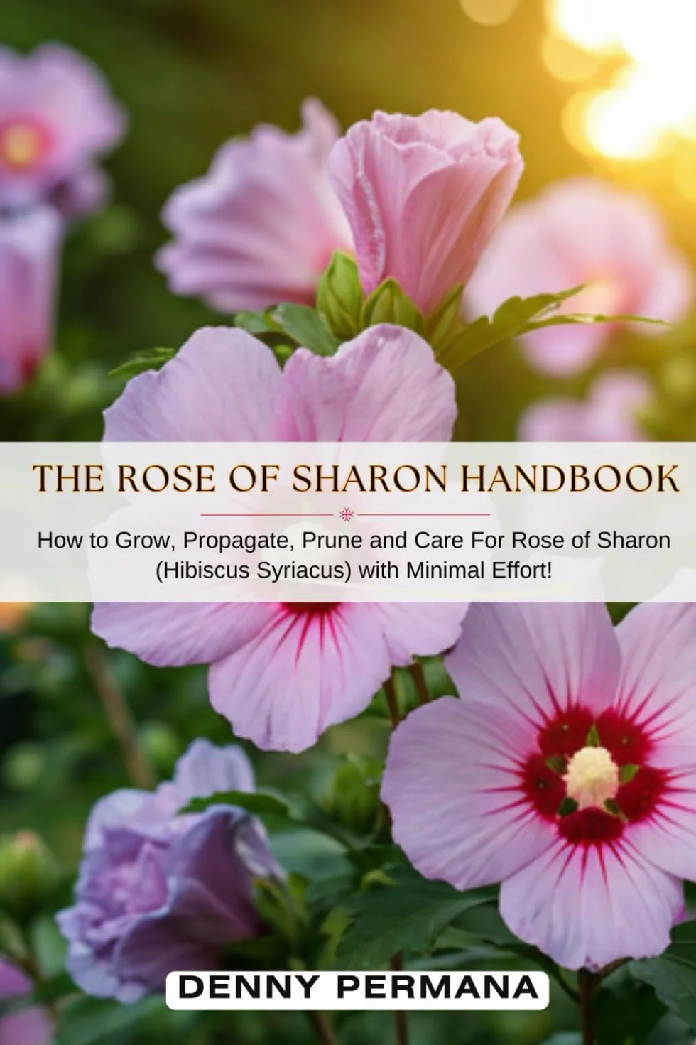 The Rose of Sharon Handbook: How to Grow, Propagate, Prune and Care For Rose of Sharon (Hibiscus Syriacus) with Minimal Effort!