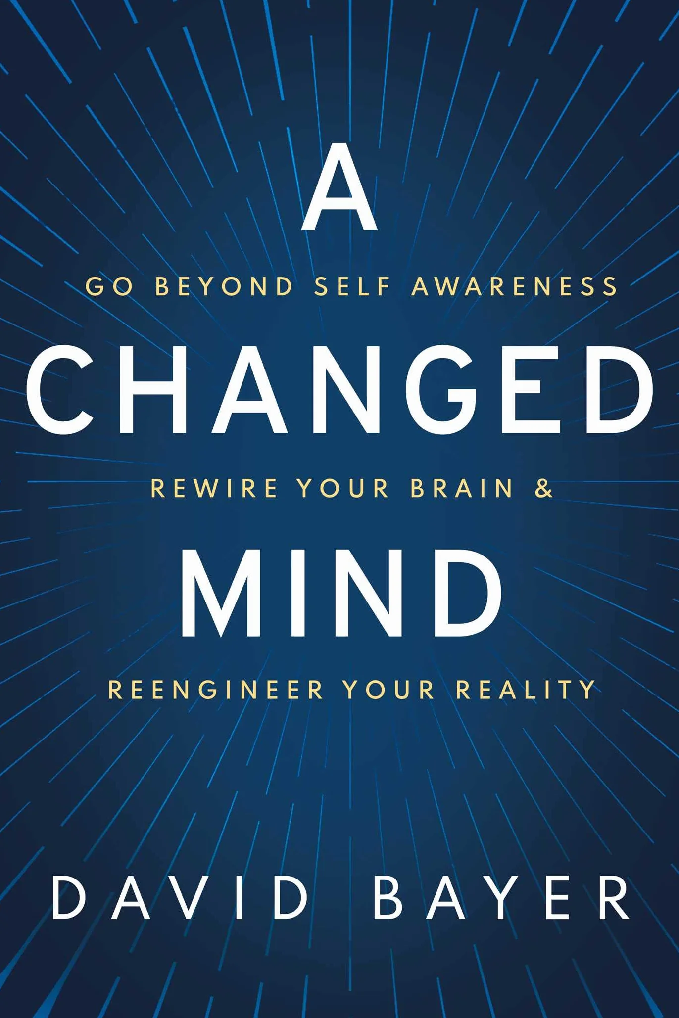 A Changed Mind: Go Beyond Self Awareness, Rewire Your Brain & Reengineer Your Reality