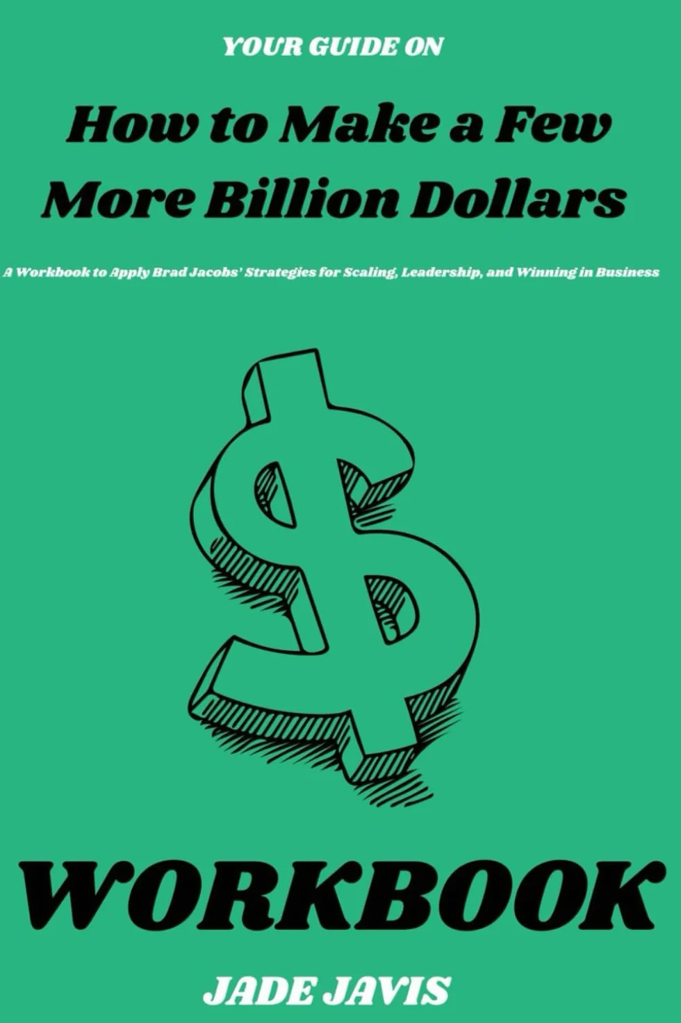 Your Guide on How to Make a Few More Billion Dollars: A Workbook to Apply Brad Jacobs’ Strategies for Scaling, Leadership, and Winning in Business