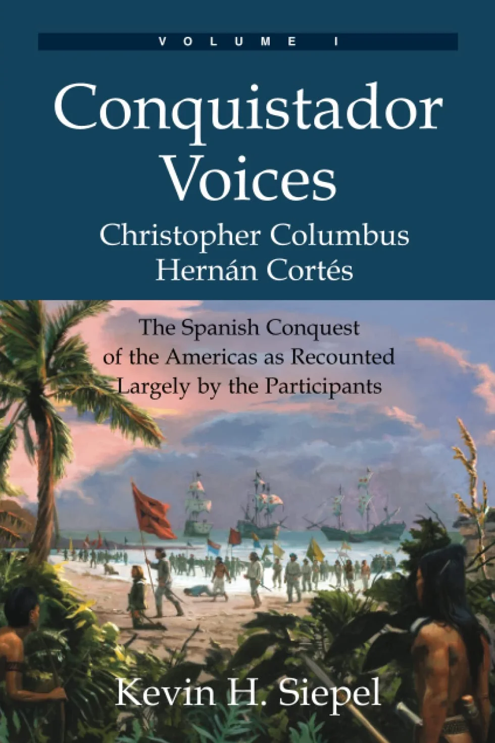 Conquistador Voices: The Spanish Conquest of the Americas as Recounted Largely by the Participants (Vol. I)