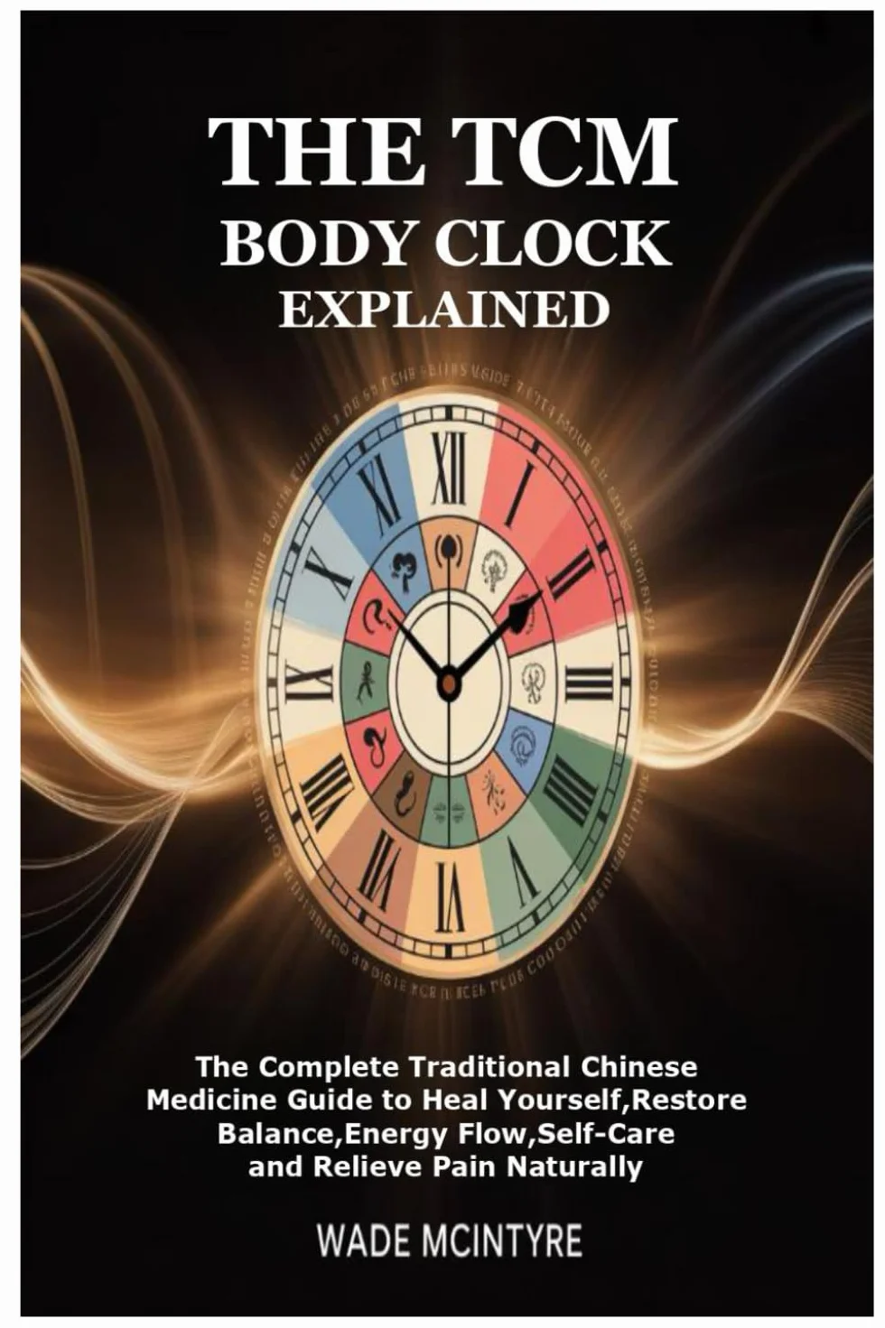 The TCM Body Clock Explained: The Complete Traditional Chinese Medicine Guide to Heal Yourself,Restore Balance,Energy Flow,Self-Care and Relieve Pain Naturally