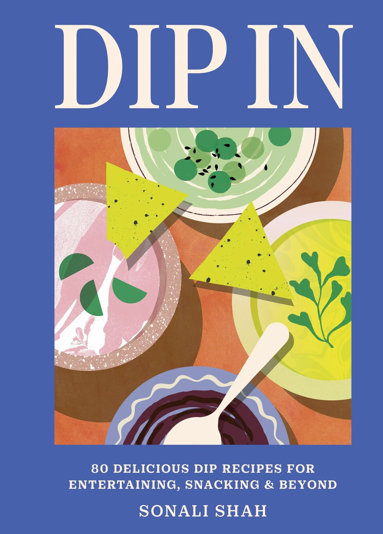 Dip in: 80 Delicious Dip Recipes for Entertaining, Snacking & Beyond