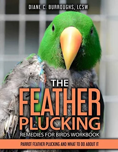 The Feather Plucking Remedies for Birds Workbook: Parrot Feather Plucking and What To Do About It
