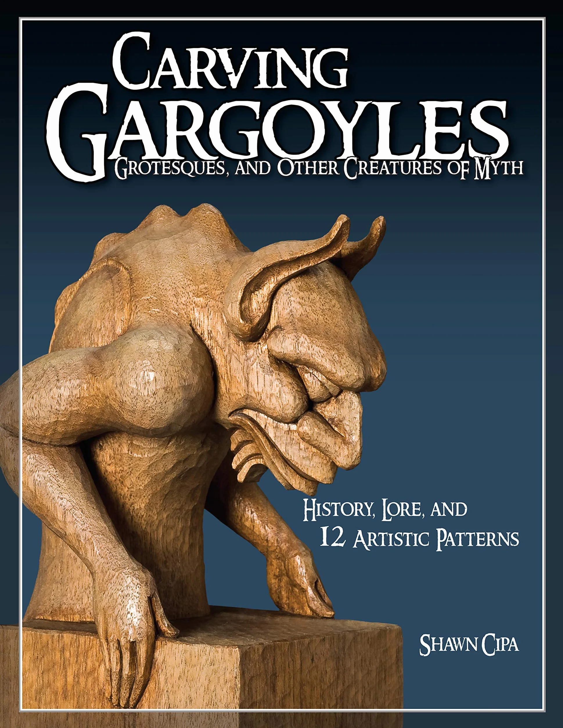 Carving Gargoyles, Grotesques, and Other Creatures of Myth: History, Lore, and 12 Artistic Patterns