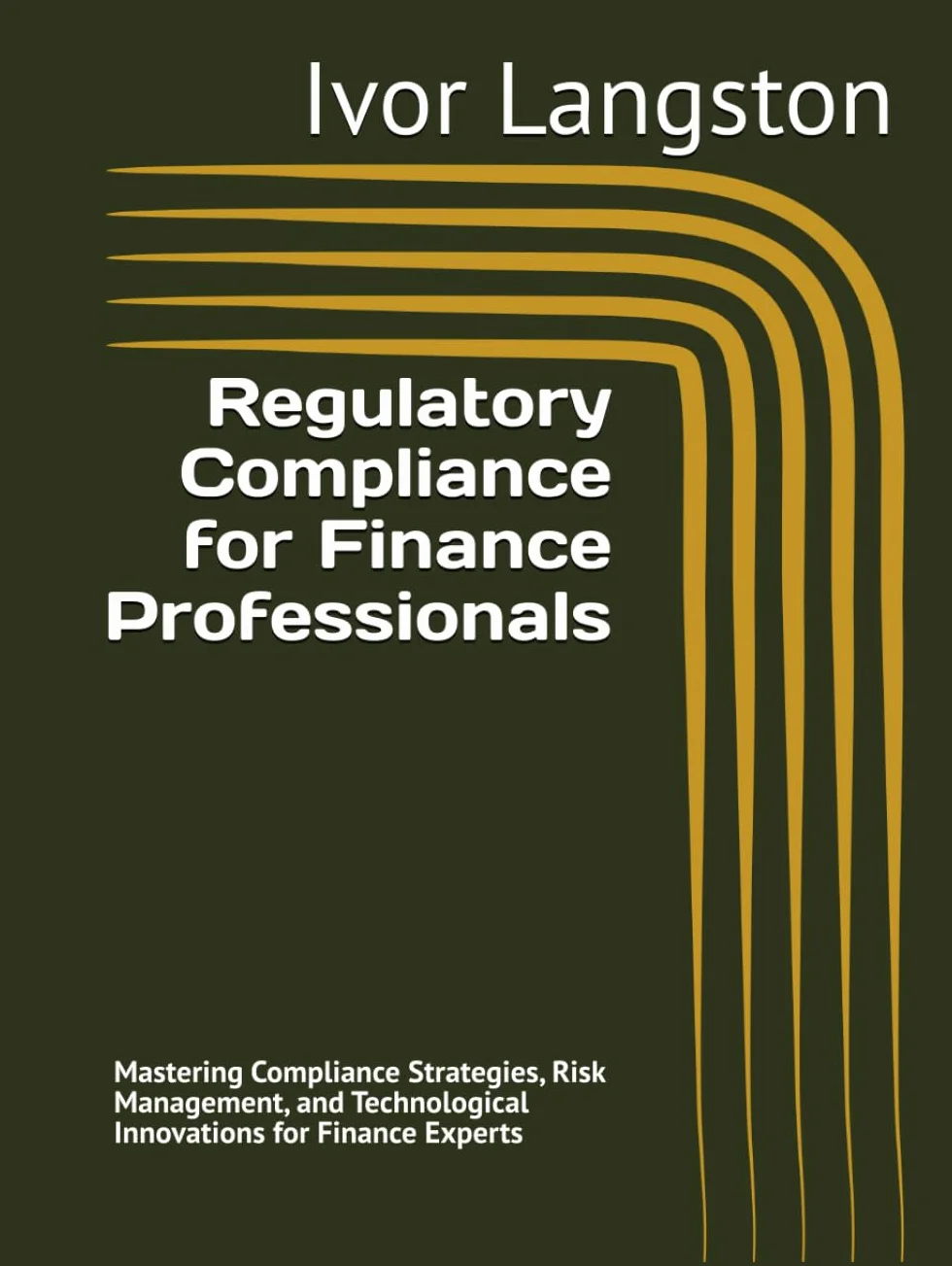 Regulatory Compliance for Finance Professionals: Mastering Compliance Strategies, Risk Management, and Technological Innovations for Finance Experts