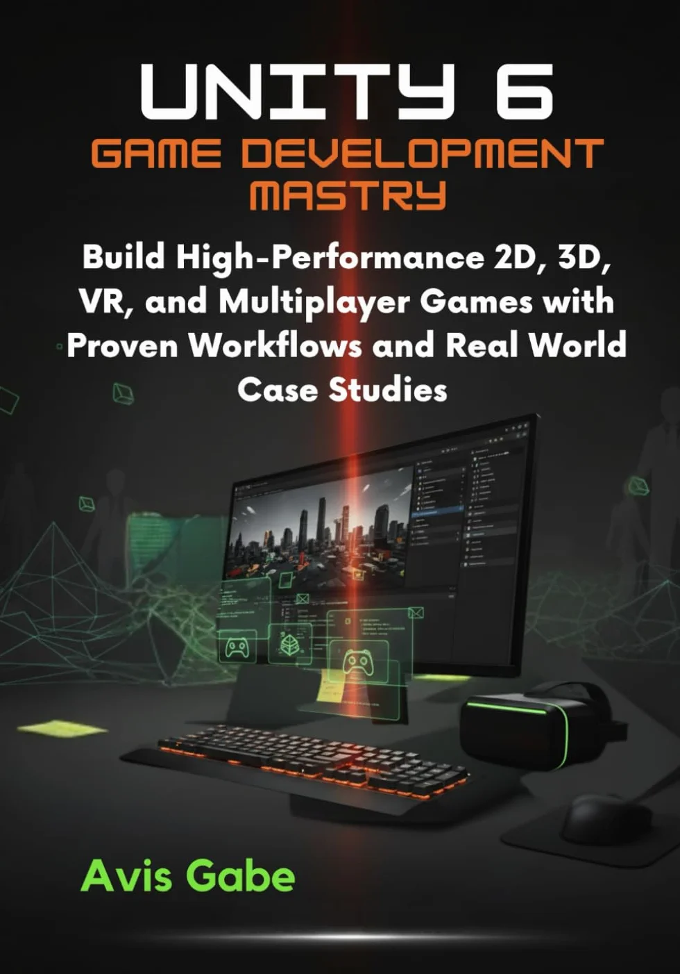 Unity 6 Game Development Mastery: Build High-Performance 2D, 3D, VR, and Multiplayer Games with Proven Workflows and RealWorld Case Studies