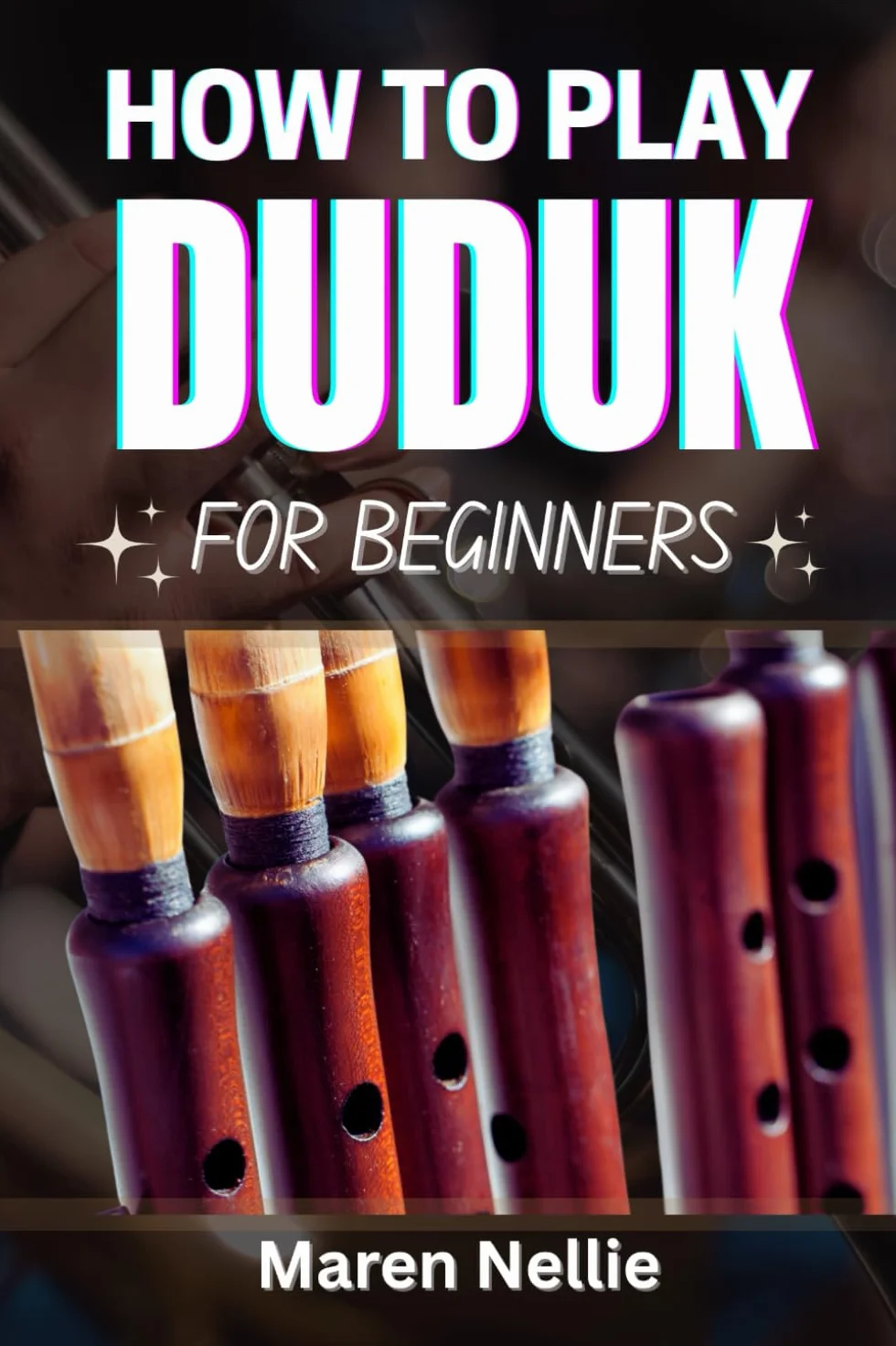 HOW TO PLAY DUDUK FOR BEGINNERS: Learn The Fundamentals Of Armenian Woodwind Techniques, Musical Expression, Breath Control, Embouchure Development, And More Effortlessly From Scratch