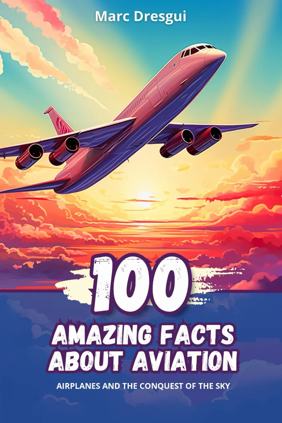 100 Amazing Facts about Aviation: Airplanes and the Conquest of the Sky